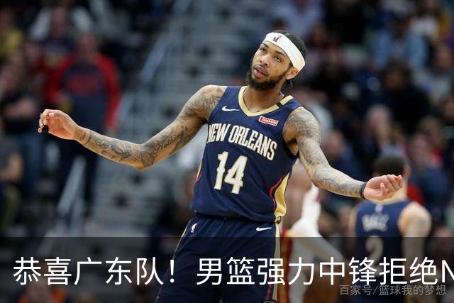 恭喜广东队！男篮强力中锋拒绝NBA合同，朱芳雨迎来重大利好！
