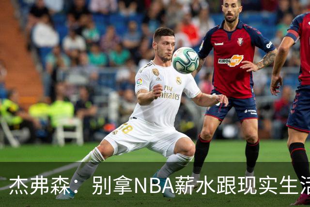 杰弗森：别拿NBA薪水跟现实生活比 随着工资帽大涨吹杨就值5000万