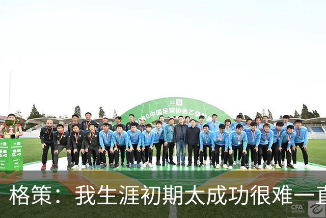 格策：我生涯初期太成功很难一直保持，曾有机会去红军与渣叔重聚